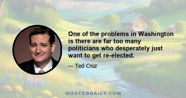 One of the problems in Washington is there are far too many politicians who desperately just want to get re-elected.