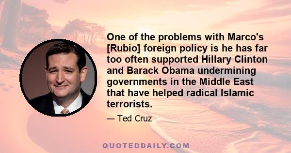 One of the problems with Marco's [Rubio] foreign policy is he has far too often supported Hillary Clinton and Barack Obama undermining governments in the Middle East that have helped radical Islamic terrorists.