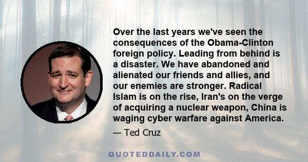 Over the last years we've seen the consequences of the Obama-Clinton foreign policy. Leading from behind is a disaster. We have abandoned and alienated our friends and allies, and our enemies are stronger. Radical Islam 