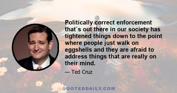 Politically correct enforcement that`s out there in our society has tightened things down to the point where people just walk on eggshells and they are afraid to address things that are really on their mind.