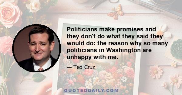 Politicians make promises and they don't do what they said they would do: the reason why so many politicians in Washington are unhappy with me.