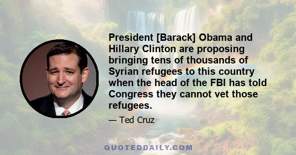 President [Barack] Obama and Hillary Clinton are proposing bringing tens of thousands of Syrian refugees to this country when the head of the FBI has told Congress they cannot vet those refugees.