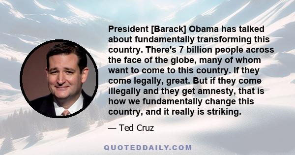 President [Barack] Obama has talked about fundamentally transforming this country. There's 7 billion people across the face of the globe, many of whom want to come to this country. If they come legally, great. But if