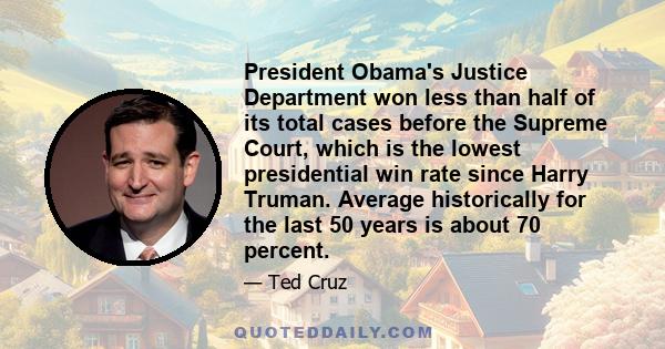 President Obama's Justice Department won less than half of its total cases before the Supreme Court, which is the lowest presidential win rate since Harry Truman. Average historically for the last 50 years is about 70