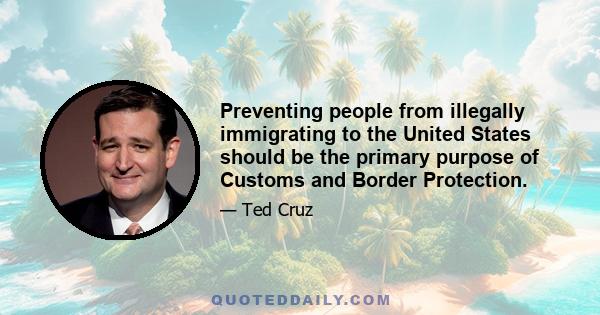 Preventing people from illegally immigrating to the United States should be the primary purpose of Customs and Border Protection.