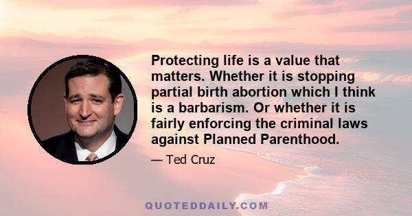 Protecting life is a value that matters. Whether it is stopping partial birth abortion which I think is a barbarism. Or whether it is fairly enforcing the criminal laws against Planned Parenthood.