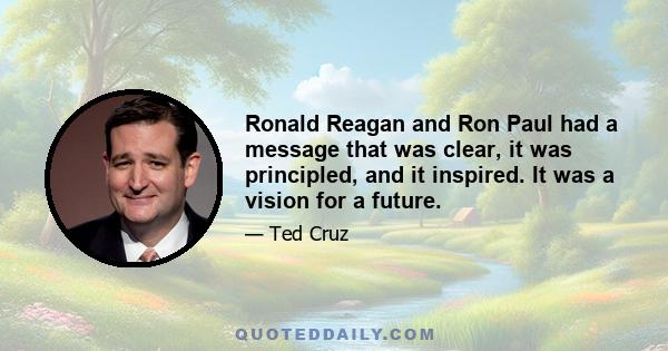 Ronald Reagan and Ron Paul had a message that was clear, it was principled, and it inspired. It was a vision for a future.