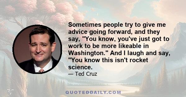 Sometimes people try to give me advice going forward, and they say, You know, you've just got to work to be more likeable in Washington. And I laugh and say, You know this isn't rocket science.