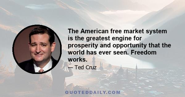 The American free market system is the greatest engine for prosperity and opportunity that the world has ever seen. Freedom works.