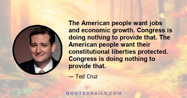 The American people want jobs and economic growth. Congress is doing nothing to provide that. The American people want their constitutional liberties protected. Congress is doing nothing to provide that.