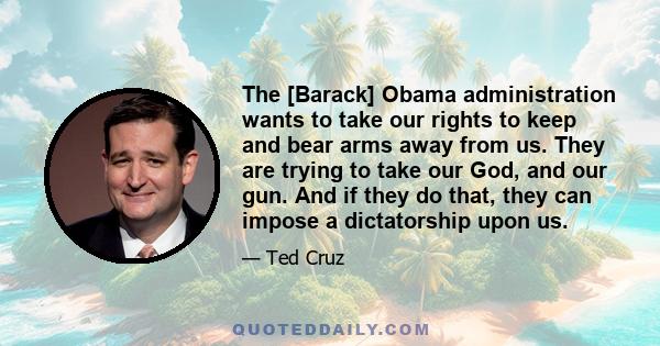 The [Barack] Obama administration wants to take our rights to keep and bear arms away from us. They are trying to take our God, and our gun. And if they do that, they can impose a dictatorship upon us.