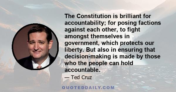 The Constitution is brilliant for accountability; for posing factions against each other, to fight amongst themselves in government, which protects our liberty. But also in ensuring that decision-making is made by those 