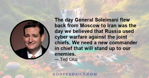 The day General Soleimani flew back from Moscow to Iran was the day we believed that Russia used cyber warfare against the joint chiefs. We need a new commander in chief that will stand up to our enemies.