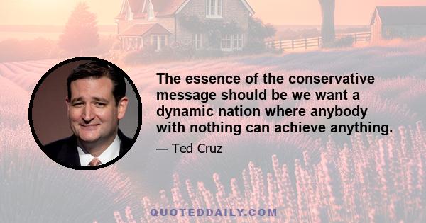 The essence of the conservative message should be we want a dynamic nation where anybody with nothing can achieve anything.