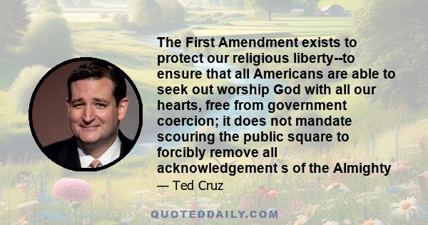 The First Amendment exists to protect our religious liberty--to ensure that all Americans are able to seek out worship God with all our hearts, free from government coercion; it does not mandate scouring the public