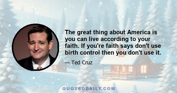 The great thing about America is you can live according to your faith. If you're faith says don't use birth control then you don't use it.