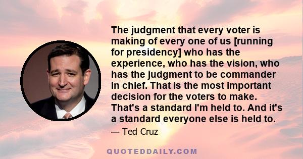 The judgment that every voter is making of every one of us [running for presidency] who has the experience, who has the vision, who has the judgment to be commander in chief. That is the most important decision for the