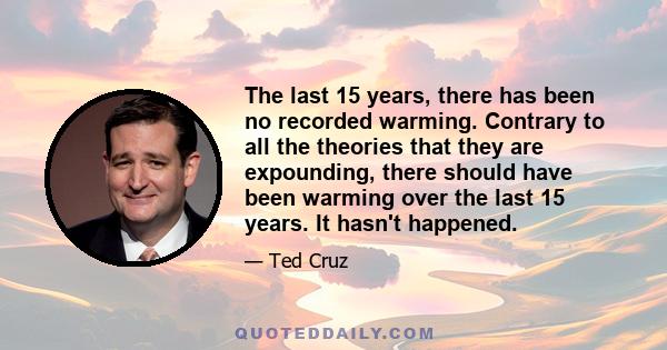 The last 15 years, there has been no recorded warming. Contrary to all the theories that they are expounding, there should have been warming over the last 15 years. It hasn't happened.