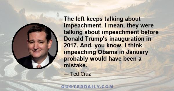 The left keeps talking about impeachment. I mean, they were talking about impeachment before Donald Trump's inauguration in 2017. And, you know, I think impeaching Obama in January probably would have been a mistake.