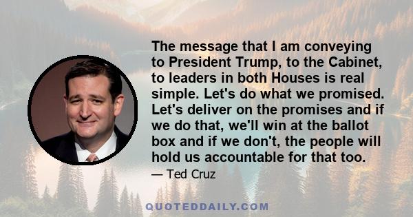 The message that I am conveying to President Trump, to the Cabinet, to leaders in both Houses is real simple. Let's do what we promised. Let's deliver on the promises and if we do that, we'll win at the ballot box and