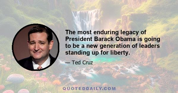 The most enduring legacy of President Barack Obama is going to be a new generation of leaders standing up for liberty.