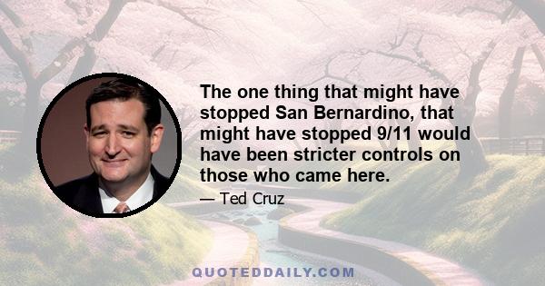 The one thing that might have stopped San Bernardino, that might have stopped 9/11 would have been stricter controls on those who came here.