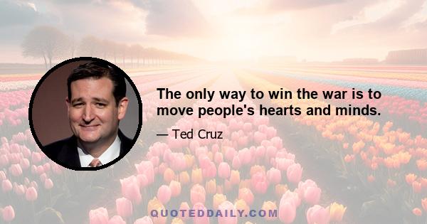 The only way to win the war is to move people's hearts and minds.