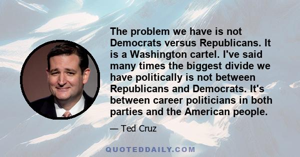 The problem we have is not Democrats versus Republicans. It is a Washington cartel. I've said many times the biggest divide we have politically is not between Republicans and Democrats. It's between career politicians