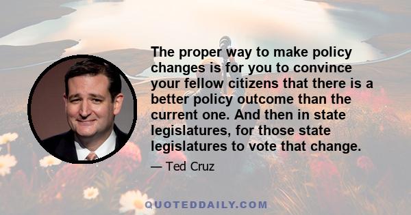 The proper way to make policy changes is for you to convince your fellow citizens that there is a better policy outcome than the current one. And then in state legislatures, for those state legislatures to vote that