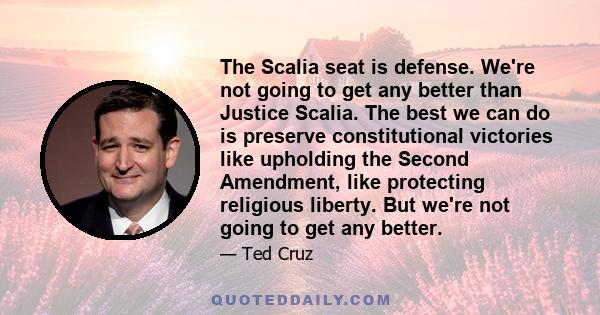 The Scalia seat is defense. We're not going to get any better than Justice Scalia. The best we can do is preserve constitutional victories like upholding the Second Amendment, like protecting religious liberty. But