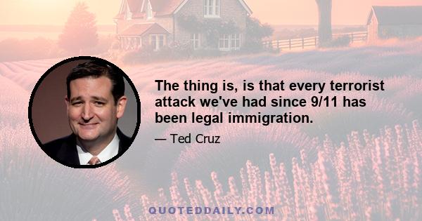 The thing is, is that every terrorist attack we've had since 9/11 has been legal immigration.