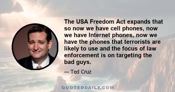 The USA Freedom Act expands that so now we have cell phones, now we have Internet phones, now we have the phones that terrorists are likely to use and the focus of law enforcement is on targeting the bad guys.