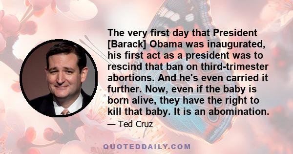 The very first day that President [Barack] Obama was inaugurated, his first act as a president was to rescind that ban on third-trimester abortions. And he's even carried it further. Now, even if the baby is born alive, 