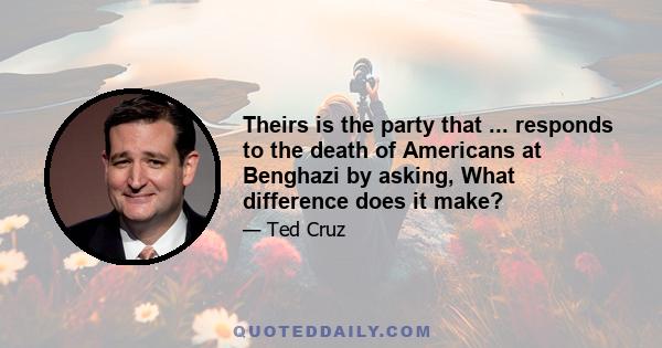 Theirs is the party that ... responds to the death of Americans at Benghazi by asking, What difference does it make?