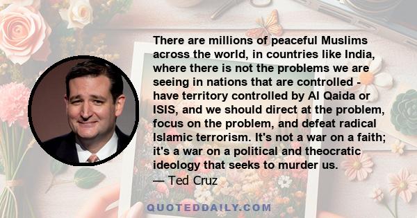 There are millions of peaceful Muslims across the world, in countries like India, where there is not the problems we are seeing in nations that are controlled - have territory controlled by Al Qaida or ISIS, and we