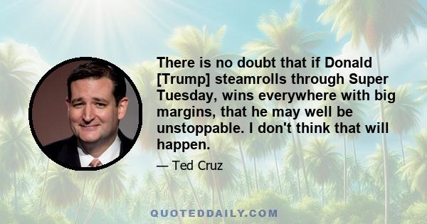 There is no doubt that if Donald [Trump] steamrolls through Super Tuesday, wins everywhere with big margins, that he may well be unstoppable. I don't think that will happen.