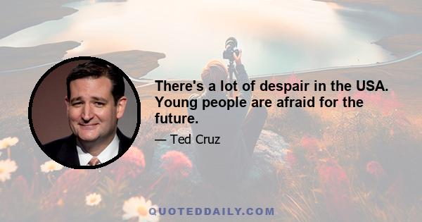 There's a lot of despair in the USA. Young people are afraid for the future.