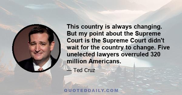 This country is always changing. But my point about the Supreme Court is the Supreme Court didn't wait for the country to change. Five unelected lawyers overruled 320 million Americans.