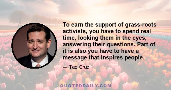 To earn the support of grass-roots activists, you have to spend real time, looking them in the eyes, answering their questions. Part of it is also you have to have a message that inspires people.