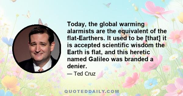 Today, the global warming alarmists are the equivalent of the flat-Earthers. It used to be [that] it is accepted scientific wisdom the Earth is flat, and this heretic named Galileo was branded a denier.