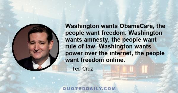 Washington wants ObamaCare, the people want freedom. Washington wants amnesty, the people want rule of law. Washington wants power over the internet, the people want freedom online.