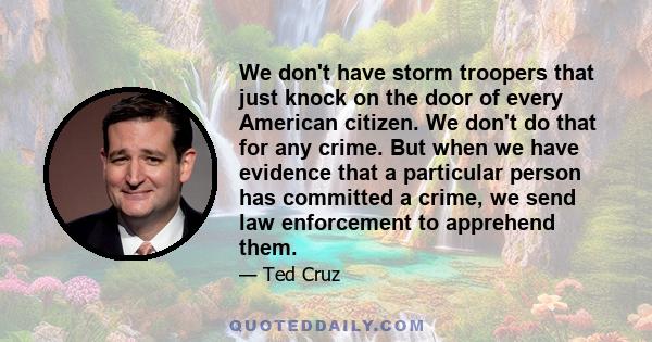 We don't have storm troopers that just knock on the door of every American citizen. We don't do that for any crime. But when we have evidence that a particular person has committed a crime, we send law enforcement to