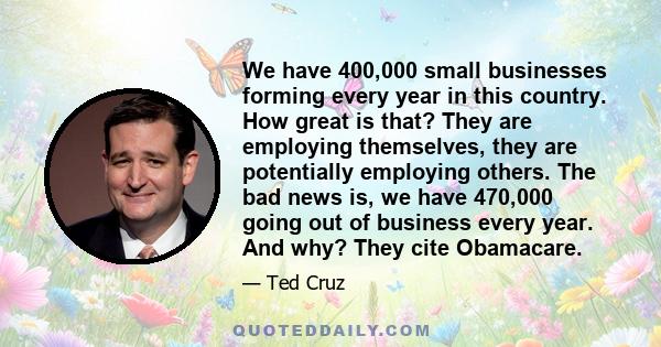 We have 400,000 small businesses forming every year in this country. How great is that? They are employing themselves, they are potentially employing others. The bad news is, we have 470,000 going out of business every