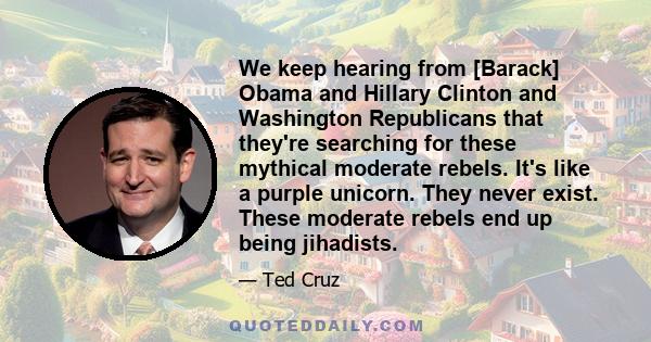 We keep hearing from [Barack] Obama and Hillary Clinton and Washington Republicans that they're searching for these mythical moderate rebels. It's like a purple unicorn. They never exist. These moderate rebels end up