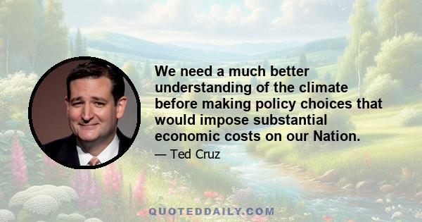 We need a much better understanding of the climate before making policy choices that would impose substantial economic costs on our Nation.