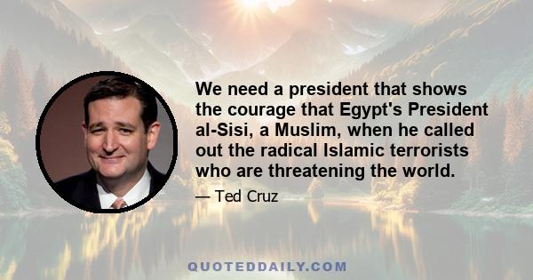 We need a president that shows the courage that Egypt's President al-Sisi, a Muslim, when he called out the radical Islamic terrorists who are threatening the world.