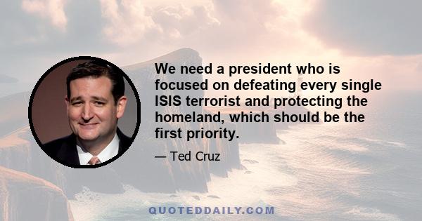 We need a president who is focused on defeating every single ISIS terrorist and protecting the homeland, which should be the first priority.