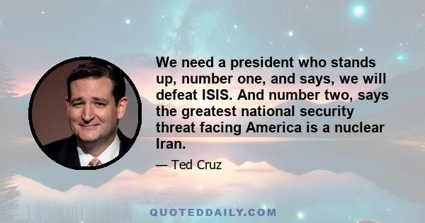 We need a president who stands up, number one, and says, we will defeat ISIS. And number two, says the greatest national security threat facing America is a nuclear Iran.