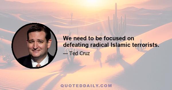 We need to be focused on defeating radical Islamic terrorists.