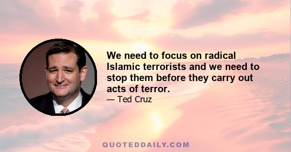 We need to focus on radical Islamic terrorists and we need to stop them before they carry out acts of terror.